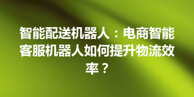 智能配送机器人：电商智能客服机器人如何提升物流效率？
