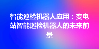 智能巡检机器人应用：变电站智能巡检机器人的未来前景
