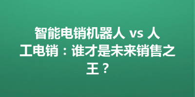 智能电销机器人 vs 人工电销：谁才是未来销售之王？