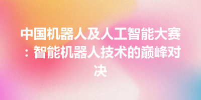 中国机器人及人工智能大赛：智能机器人技术的巅峰对决