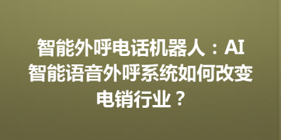 智能外呼电话机器人：AI智能语音外呼系统如何改变电销行业？