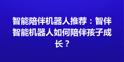智能陪伴机器人推荐：智伴智能机器人如何陪伴孩子成长？