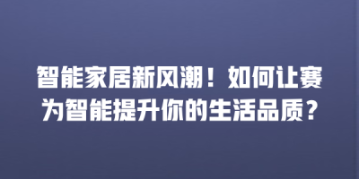 智能家居新风潮！如何让赛为智能提升你的生活品质？