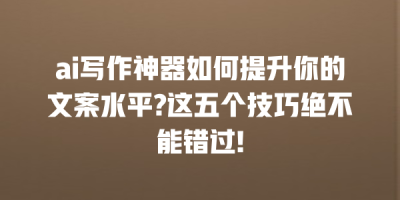 ai写作神器如何提升你的文案水平?这五个技巧绝不能错过!