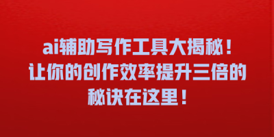 ai辅助写作工具大揭秘！让你的创作效率提升三倍的秘诀在这里！