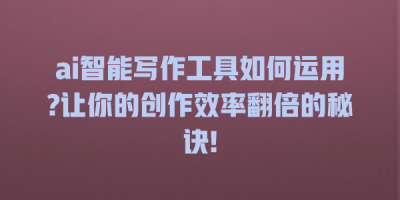 ai智能写作工具如何运用?让你的创作效率翻倍的秘诀!