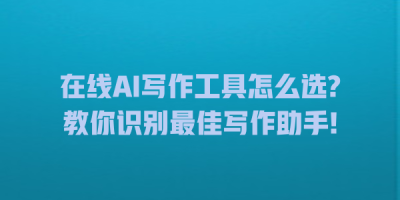 在线AI写作工具怎么选?教你识别最佳写作助手!