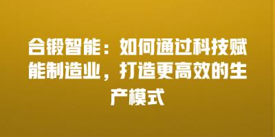 合锻智能：如何通过科技赋能制造业，打造更高效的生产模式