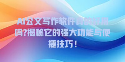 AI公文写作软件真的好用吗?揭秘它的强大功能与便捷技巧！