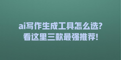 ai写作生成工具怎么选?看这里三款最强推荐!
