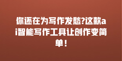 你还在为写作发愁?这款ai智能写作工具让创作变简单！