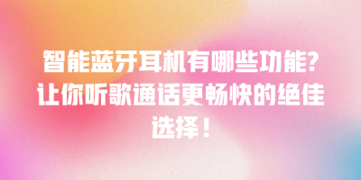 智能蓝牙耳机有哪些功能?让你听歌通话更畅快的绝佳选择！