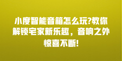 小度智能音箱怎么玩?教你解锁宅家新乐趣，音响之外惊喜不断!
