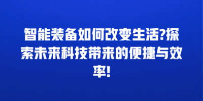智能装备如何改变生活?探索未来科技带来的便捷与效率!