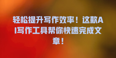 轻松提升写作效率！这款AI写作工具帮你快速完成文章！