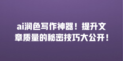 ai润色写作神器！提升文章质量的秘密技巧大公开！