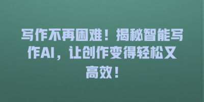 写作不再困难！揭秘智能写作AI，让创作变得轻松又高效！