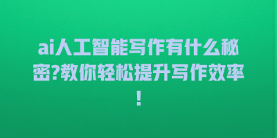 ai人工智能写作有什么秘密?教你轻松提升写作效率!