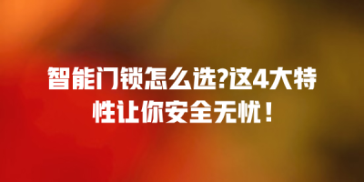 智能门锁怎么选?这4大特性让你安全无忧！