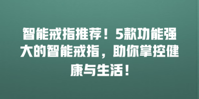 智能戒指推荐！5款功能强大的智能戒指，助你掌控健康与生活！