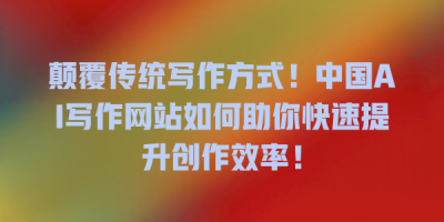 颠覆传统写作方式！中国AI写作网站如何助你快速提升创作效率！
