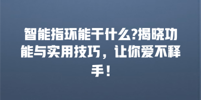 智能指环能干什么?揭晓功能与实用技巧，让你爱不释手！