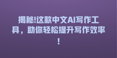 揭秘!这款中文AI写作工具，助你轻松提升写作效率!