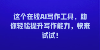 这个在线AI写作工具，助你轻松提升写作能力，快来试试！