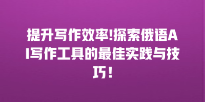 提升写作效率!探索俄语AI写作工具的最佳实践与技巧！