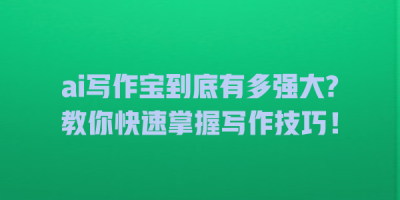 ai写作宝到底有多强大?教你快速掌握写作技巧！
