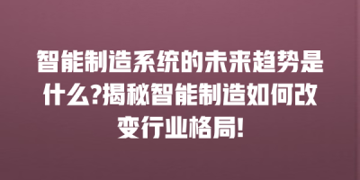 智能制造系统的未来趋势是什么?揭秘智能制造如何改变行业格局!