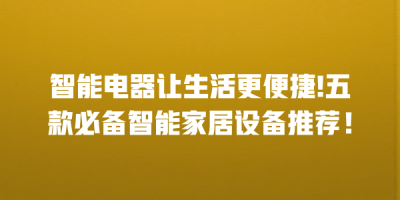 智能电器让生活更便捷!五款必备智能家居设备推荐！