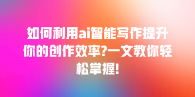 如何利用ai智能写作提升你的创作效率?一文教你轻松掌握!