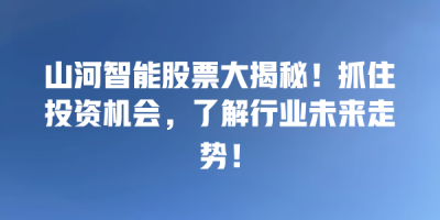 山河智能股票大揭秘！抓住投资机会，了解行业未来走势！