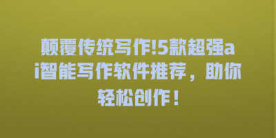 颠覆传统写作!5款超强ai智能写作软件推荐，助你轻松创作！