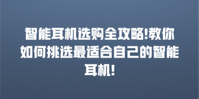 智能耳机选购全攻略!教你如何挑选最适合自己的智能耳机!