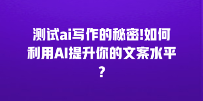 测试ai写作的秘密!如何利用AI提升你的文案水平？