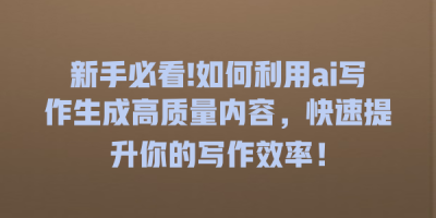 新手必看!如何利用ai写作生成高质量内容，快速提升你的写作效率！
