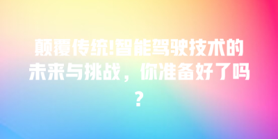 颠覆传统!智能驾驶技术的未来与挑战，你准备好了吗?