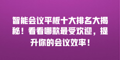 智能会议平板十大排名大揭秘！看看哪款最受欢迎，提升你的会议效率！