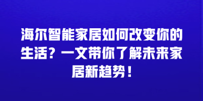 海尔智能家居如何改变你的生活？一文带你了解未来家居新趋势！
