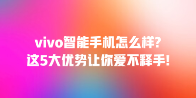 vivo智能手机怎么样?这5大优势让你爱不释手!