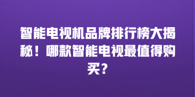 智能电视机品牌排行榜大揭秘！哪款智能电视最值得购买？