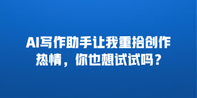 AI写作助手让我重拾创作热情，你也想试试吗？