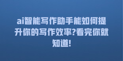 ai智能写作助手能如何提升你的写作效率?看完你就知道!