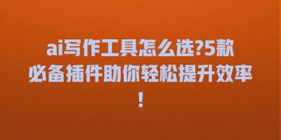 ai写作工具怎么选?5款必备插件助你轻松提升效率!