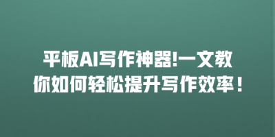 平板AI写作神器!一文教你如何轻松提升写作效率！