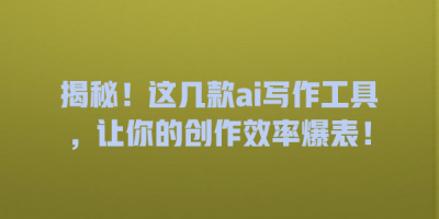 揭秘！这几款ai写作工具，让你的创作效率爆表！