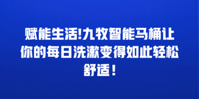 赋能生活!九牧智能马桶让你的每日洗漱变得如此轻松舒适！