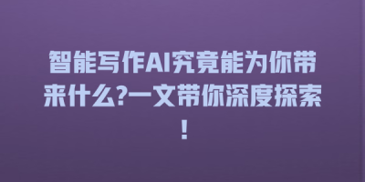 智能写作AI究竟能为你带来什么?一文带你深度探索！